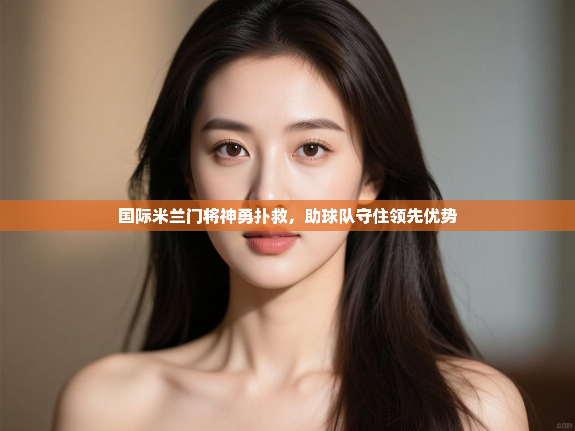 国际米兰门将神勇扑救，助球队守住领先优势  第2张