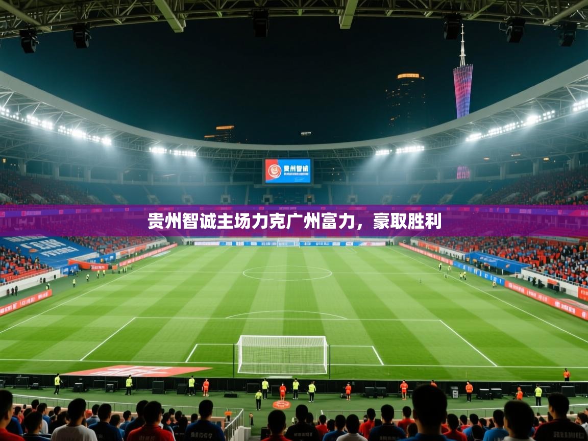 贵州智诚主场力克广州富力，豪取胜利  第1张