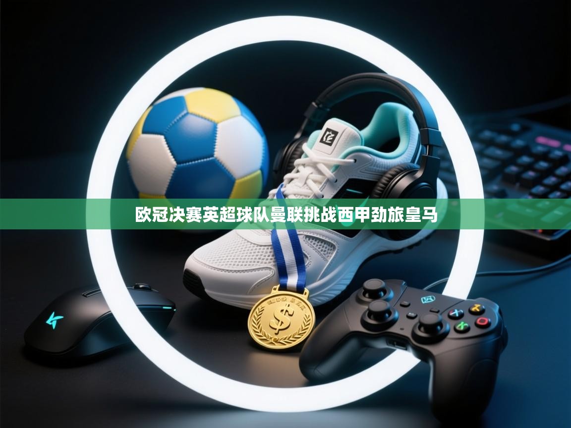 欧冠决赛英超球队曼联挑战西甲劲旅皇马  第2张