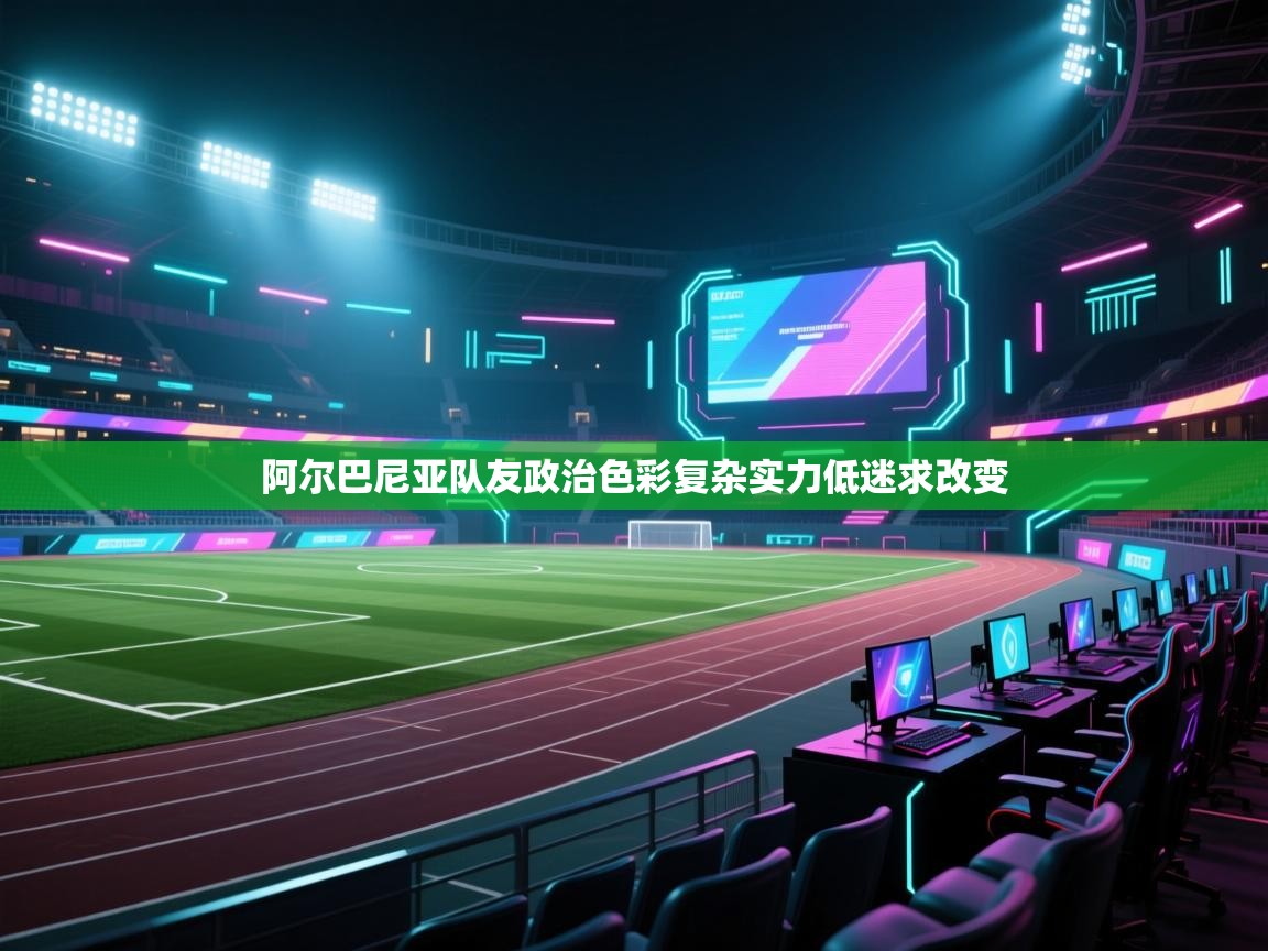 阿尔巴尼亚队友政治色彩复杂实力低迷求改变  第1张