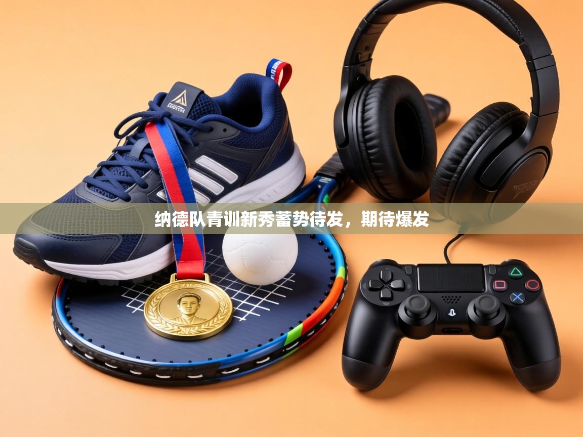 纳德队青训新秀蓄势待发，期待爆发