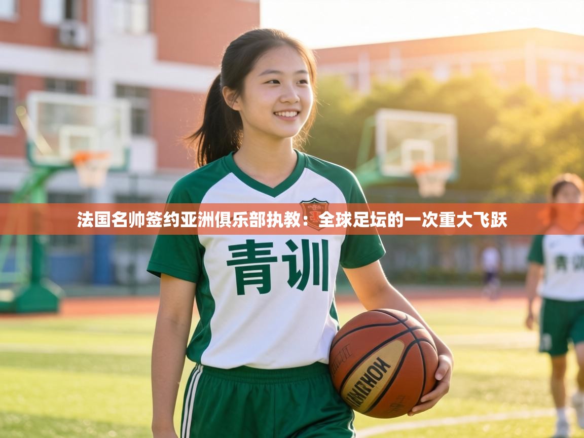 法国名帅签约亚洲俱乐部执教:全球足坛的一次重大飞跃