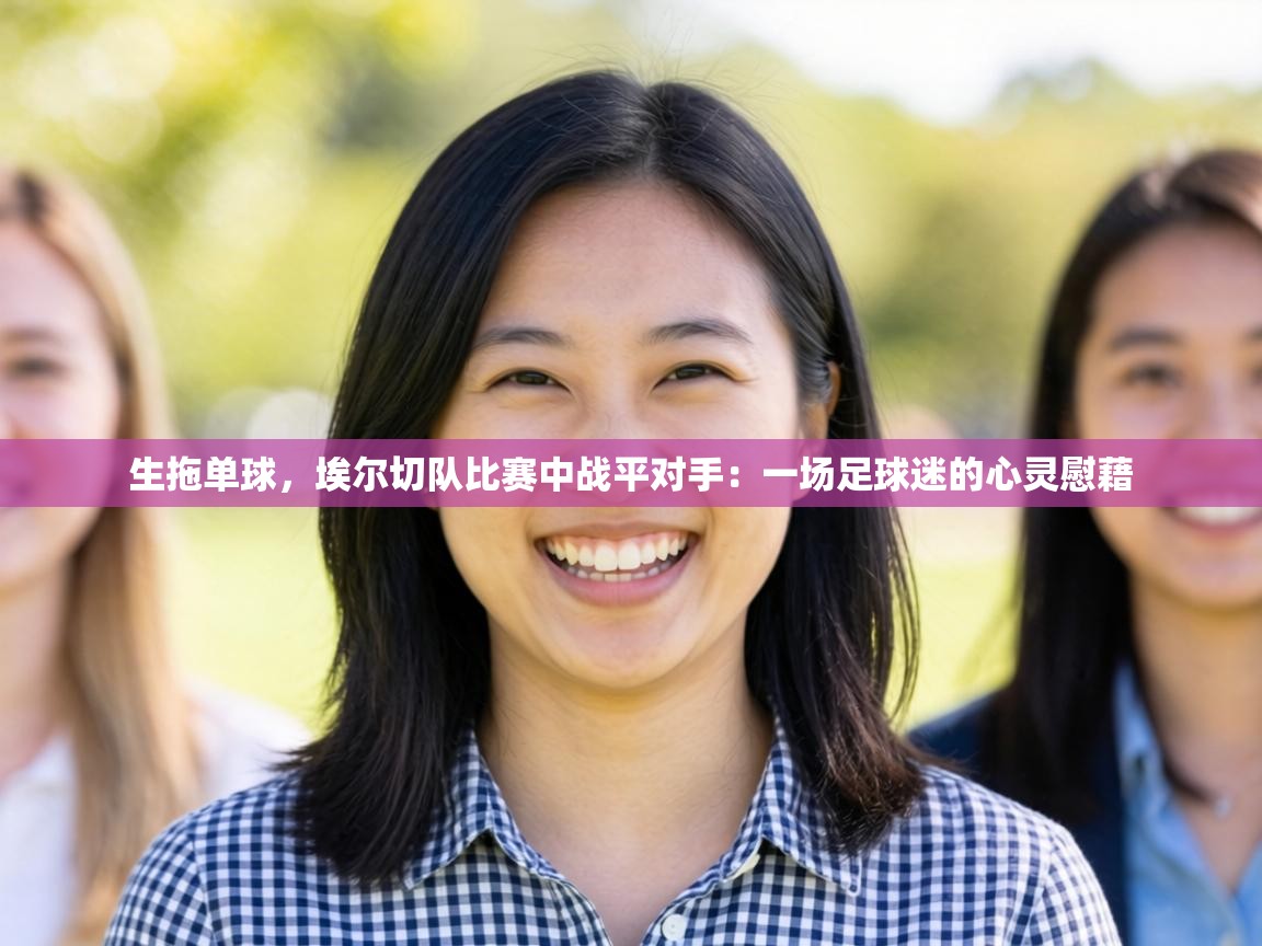 生拖单球，埃尔切队比赛中战平对手：一场足球迷的心灵慰藉